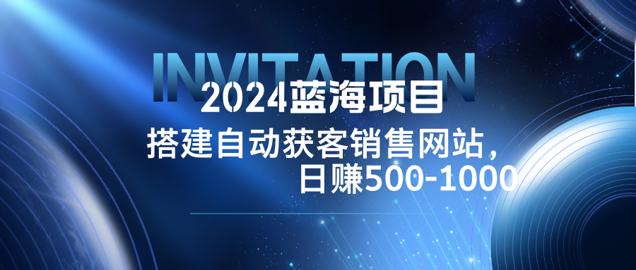 2024蓝海项目,搭建销售网站,自动获客,日赚500-1000-康仁安网创