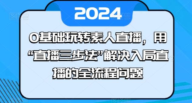 0基础玩转素人直播，用“直播三步法”解决入局直播的全流程问题-康仁安网创