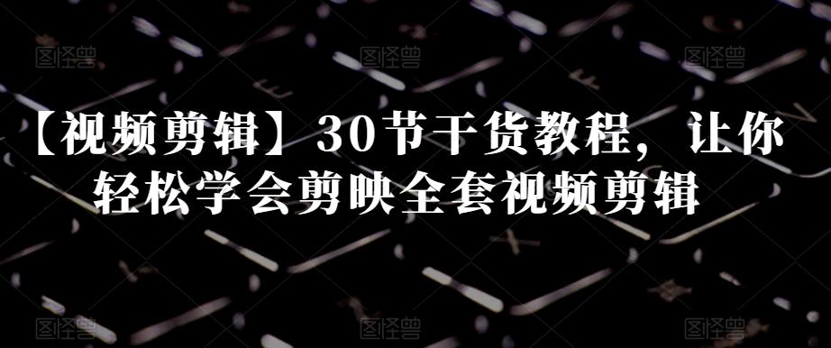 【视频剪辑】30节干货教程，让你轻松学会剪映全套视频剪辑-康仁安网创