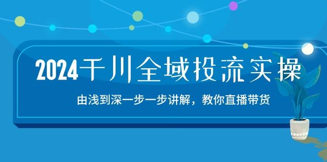 2024千川-全域投流精品实操:由谈到深一步一步讲解,教你直播带货-15节-康仁安网创