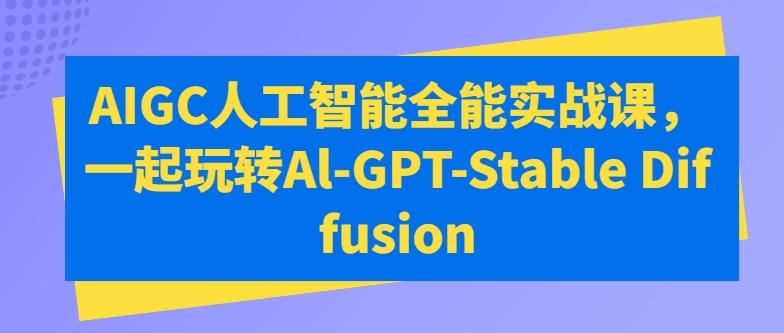 AIGC人工智能全能实战课,一起玩转Al-GPT-Stable Diffusion-康仁安网创