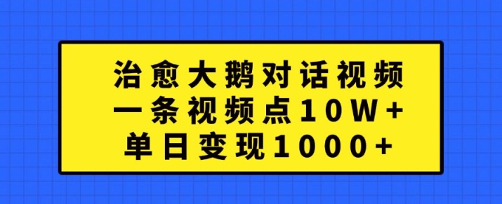 治愈大鹅对话视频，一条视频点赞 10W+，单日变现1k+【揭秘】-康仁安网创