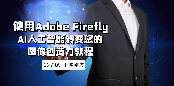 使用Adobe Firefly AI人工智能转变您的图像创造力教程-18节课-中英字幕-康仁安网创