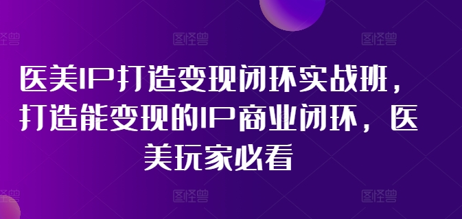 医美IP打造变现闭环实战班,打造能变现的IP商业闭环,医美玩家必看!-康仁安网创