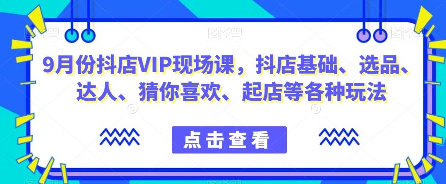 9月份抖店VIP现场课,抖音小店基础、选品、达人、猜你喜欢、起店等各种玩法-康仁安网创