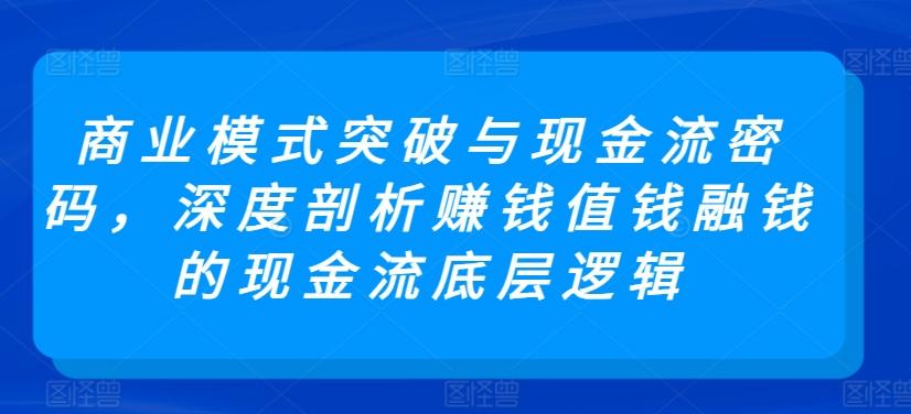 商业模式突破与现金流密码,深度剖析赚钱值钱融钱的现金流底层逻辑-康仁安网创