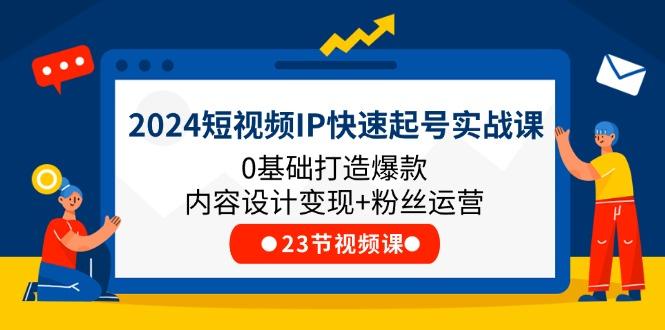 2024短视频IP快速起号实战课，0基础打造爆款内容设计变现+粉丝运营(23节-康仁安网创