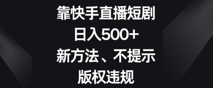 靠快手直播短剧，日入500+，新方法、不提示版权违规-康仁安网创