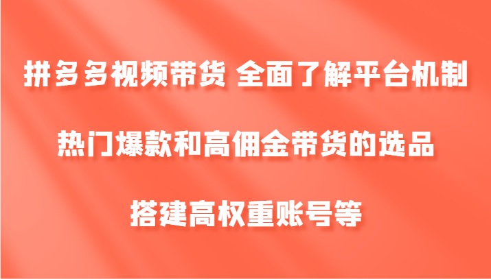 拼多多视频带货 全面了解平台机制、热门爆款和高佣金带货的选品,搭建高权重账号等-康仁安网创