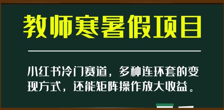 小红书冷门赛道，教师寒暑假项目，多种连环套的变现方式，还能矩阵操作放大收益【揭秘】-康仁安网创