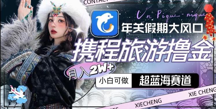 年关假期大风口,携程旅游撸金,超蓝海赛道,月入2w+【揭秘】-康仁安网创
