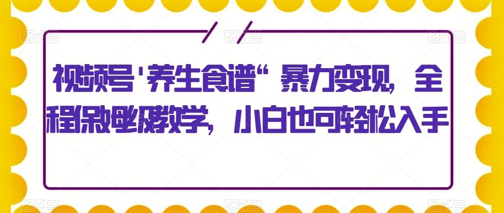 视频号'养生食谱“暴力变现,全程保姆级教学,小白也可轻松入手-康仁安网创