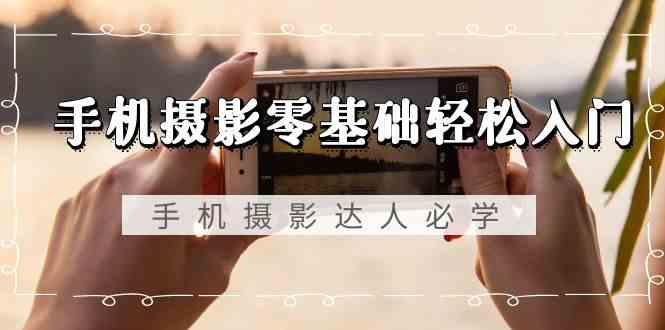手机摄影零基础轻松入门-手机摄影达人必学，不限手机品牌(无水印课程)-康仁安网创
