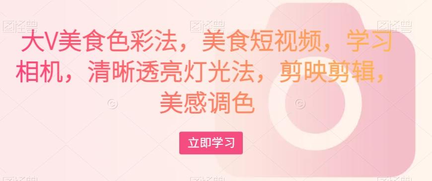 大V美食色彩法，美食短视频，学习相机，清晰透亮灯光法，剪映剪辑，美感调色-康仁安网创