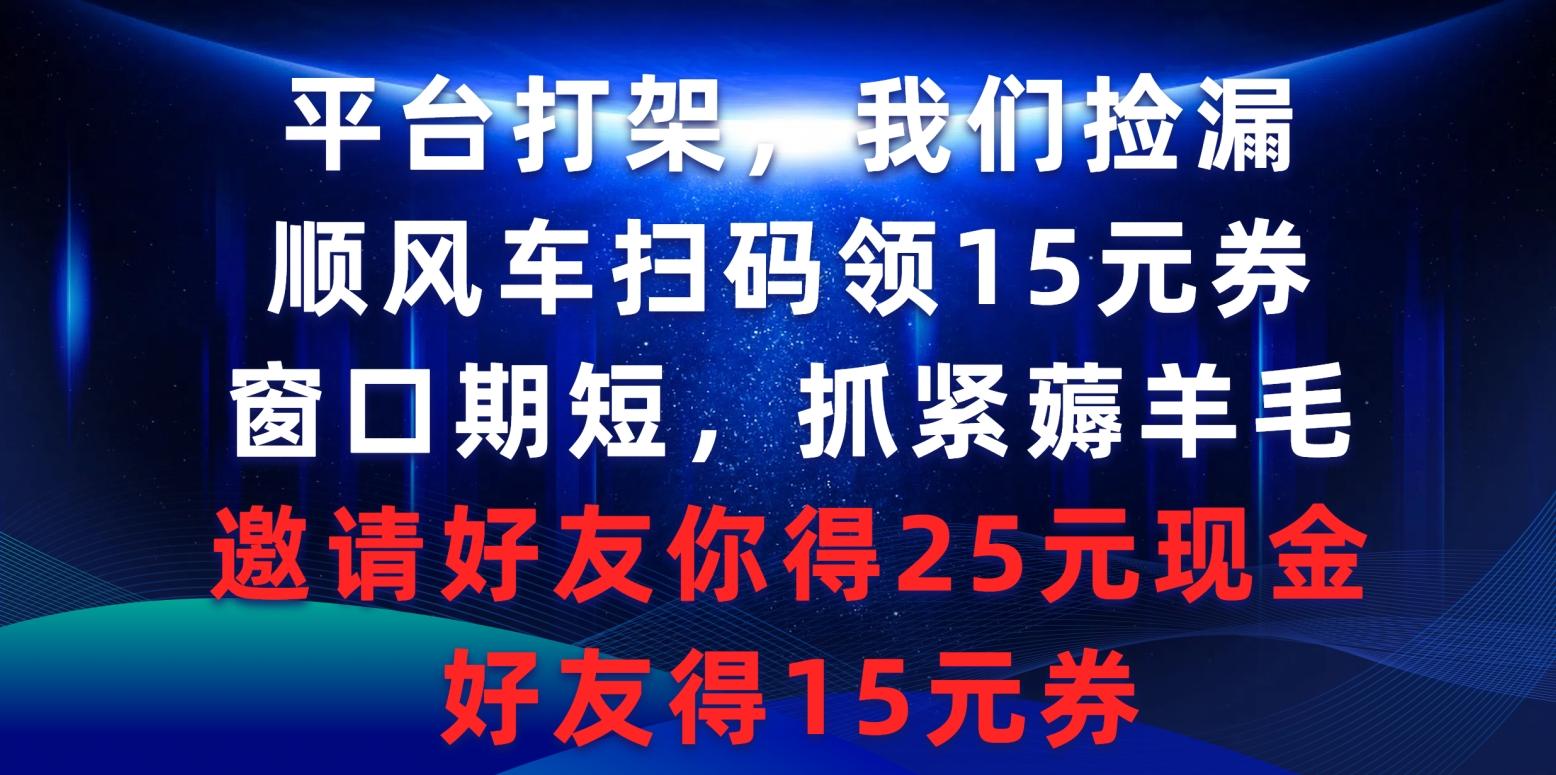 (9316期)平台打架我们捡漏，顺风车扫码领15元券，窗口期短抓紧薅羊毛，邀请好友...-康仁安网创