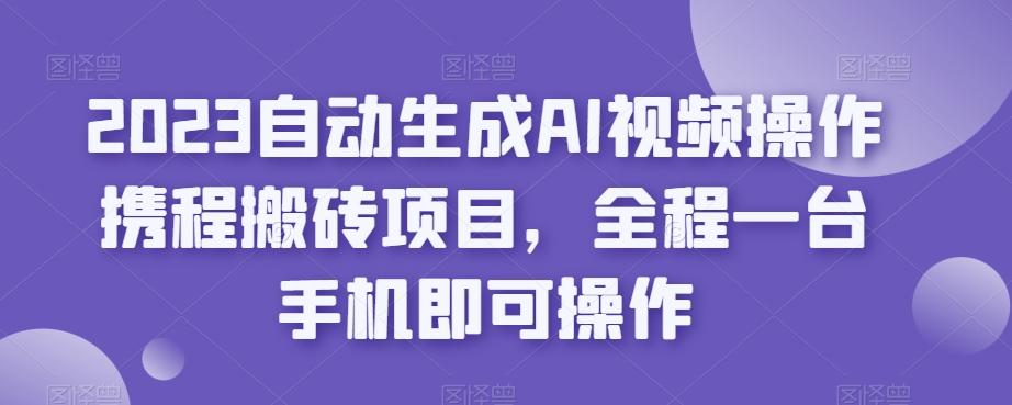 2023自动生成AI视频操作携程搬砖项目,全程一台手机即可操作-康仁安网创