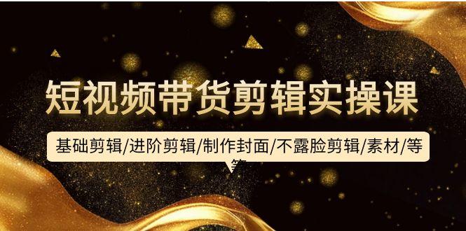 (9887期)短视频带货剪辑实操课:基础剪辑/进阶剪辑/制作封面/不露脸剪辑/素材/等等-康仁安网创