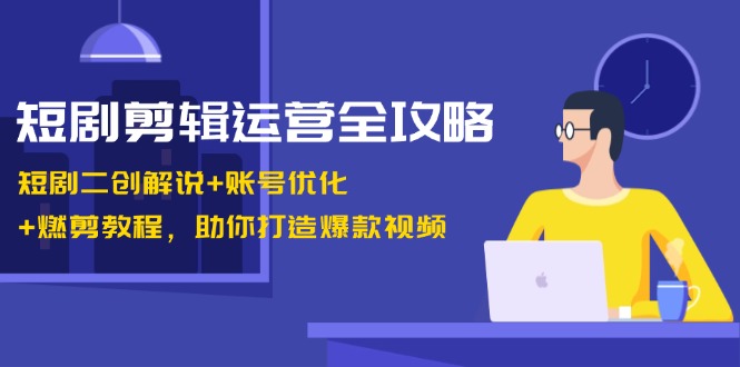 短剧剪辑运营全攻略:短剧二创解说+账号优化+燃剪教程,助你打造爆款视频-康仁安网创
