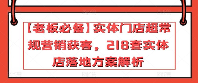 【老板必备】实体门店超常规营销获客，218套实体店落地方案解析-康仁安网创