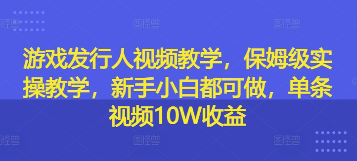 游戏发行人视频教学,保姆级实操教学,新手小白都可做,单条视频10W收益-康仁安网创