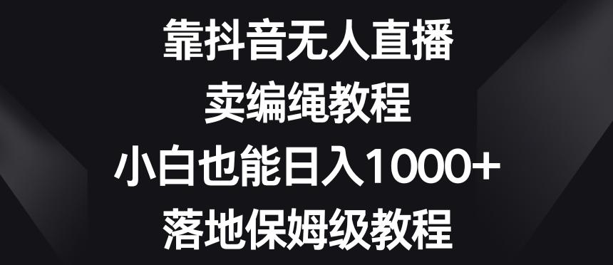 靠抖音无人直播,卖编绳教程,小白也能日入1000+,落地保姆级教程【揭秘】-康仁安网创
