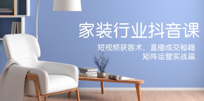 家装抖音课：短视频获客术，直播成交秘籍，矩阵运营实战篇-康仁安网创