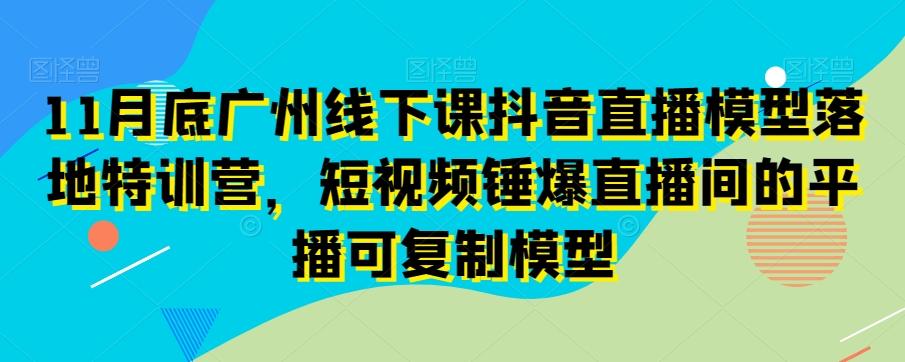 11月底广州线下课抖音直播模型落地特训营，短视频锤爆直播间的平播可复制模型-康仁安网创