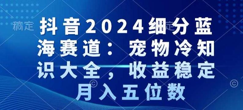 抖音2024细分蓝海赛道:宠物冷知识大全,收益稳定,月入五位数【揭秘】-康仁安网创
