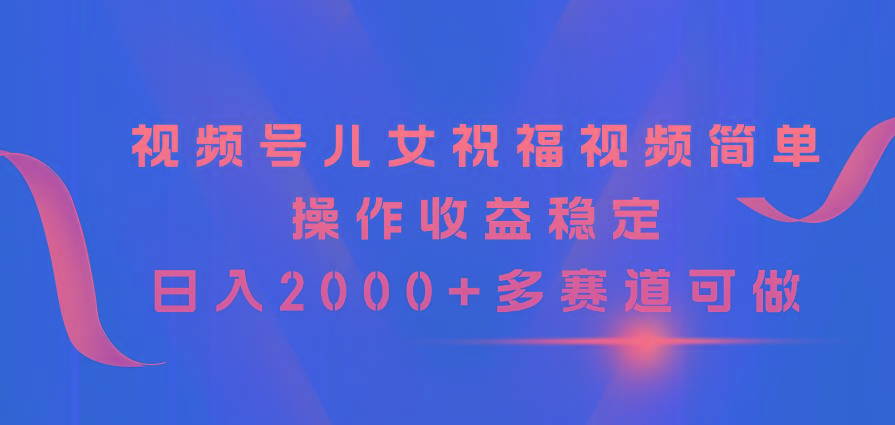 视频号儿女祝福视频,简单操作收益稳定,日入2000+,多赛道可做-康仁安网创