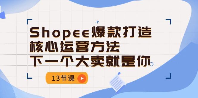 Shopee-爆款打造核心运营方法，下一个大卖就是你(13节课-康仁安网创