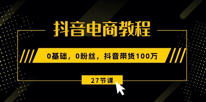 抖音电商教程:0基础,0粉丝,抖音带货100万(27节视频课-康仁安网创