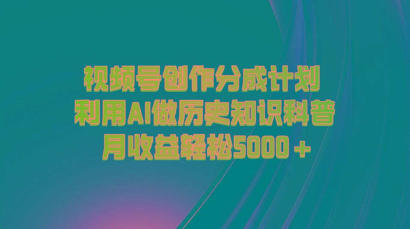 视频号创作分成计划 利用AI做历史知识科普 月收益轻松5000+-康仁安网创