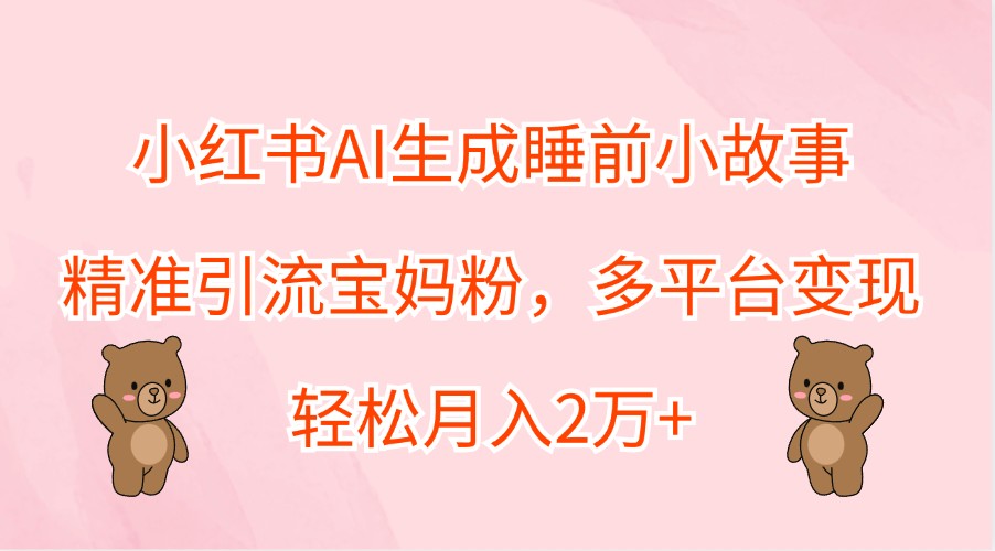 小红书AI生成睡前小故事，精准引流宝妈粉，多平台变现，轻松月入2万+-康仁安网创