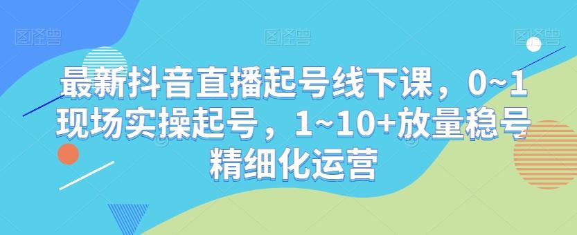 最新抖音直播起号线下课,0~1现场实操起号,1~10+放量稳号精细化运营-康仁安网创