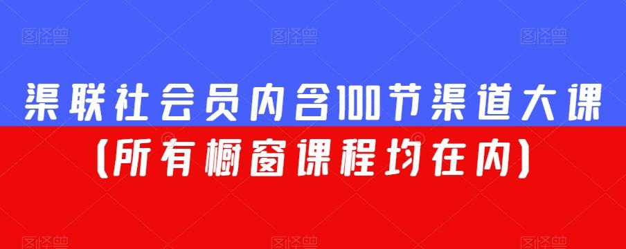 渠联社会员内含100节渠道大课(所有橱窗课程均在内)-康仁安网创