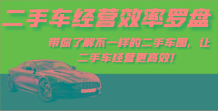 二手车经营效率罗盘-带你了解不一样的二手车圈,让二手车经营更高效!-康仁安网创