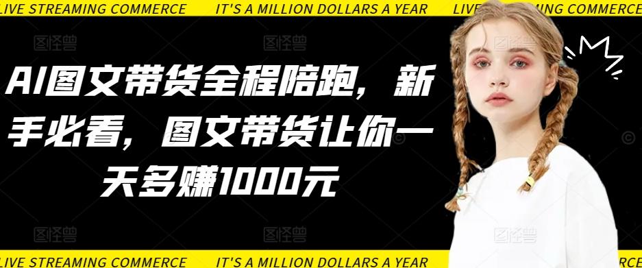 AI图文带货全程陪跑,新手必看,图文带货让你一天多赚1000元-康仁安网创