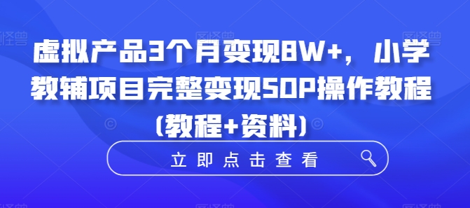 虚拟产品3个月变现8W+,小学教辅项目完整变现SOP操作教程(教程+资料)-康仁安网创