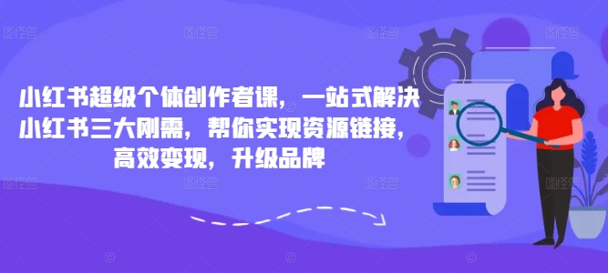 小红书超级个体创作者课,一站式解决小红书三大刚需,帮你实现资源链接,高效变现,升级品牌-康仁安网创