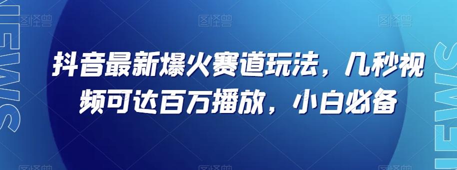 抖音最新爆火赛道玩法，几秒视频可达百万播放，小白必备（附素材）【揭秘】-康仁安网创