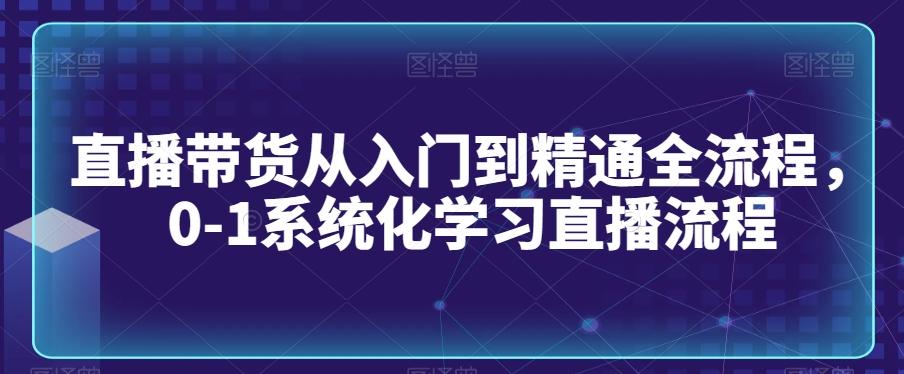 直播带货从入门到精通全流程，0-1系统化学习直播流程-康仁安网创