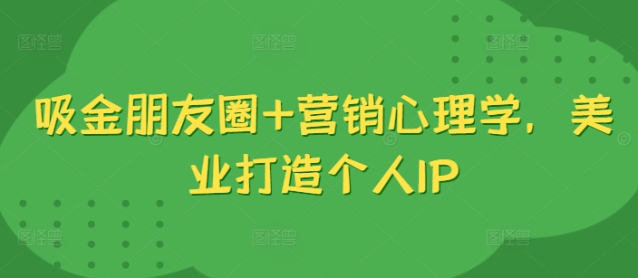 吸金朋友圈+营销心理学，美业打造个人IP-康仁安网创