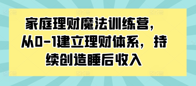 家庭理财魔法训练营，从0-1建立理财体系，持续创造睡后收入-康仁安网创