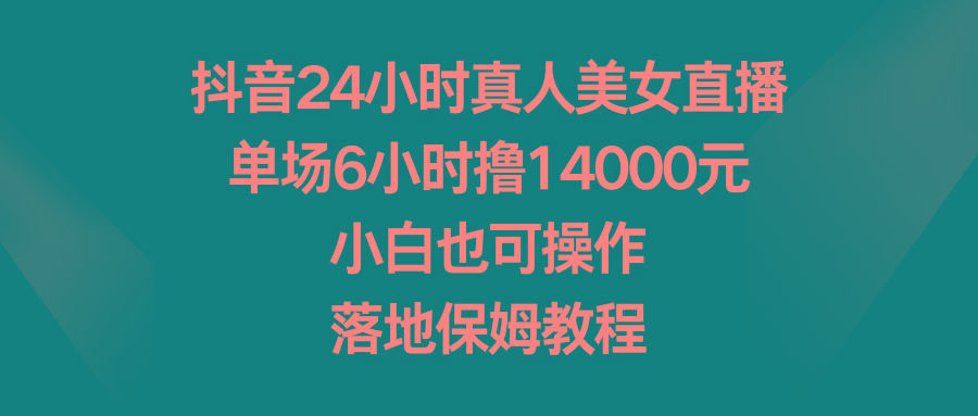抖音24小时真人美女直播，单场6小时撸14000元，小白也可操作，落地保姆教程-康仁安网创