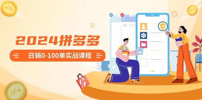 2024拼多多日销0-100单实战课程：新手注册开店到日销100单整套流程-康仁安网创