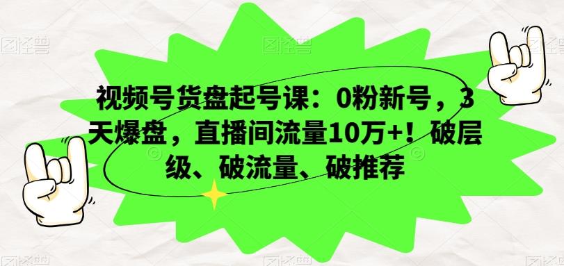 视频号货盘起号课：0粉新号，3天爆盘，直播间流量10万+！破层级、破流量、破推荐-康仁安网创