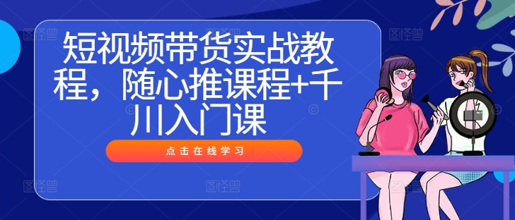 短视频带货实战教程，随心推课程+千川入门课-康仁安网创