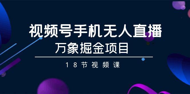 视频号手机无人直播-万象掘金项目(18节视频课)-康仁安网创
