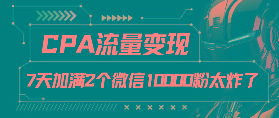 CPA流量变现,7天加满两个微信10000粉-康仁安网创