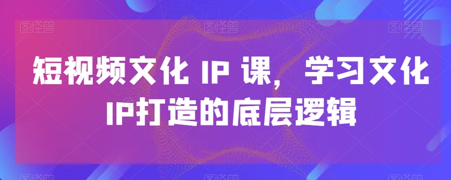 短视频文化IP课，学习文化IP打造的底层逻辑-康仁安网创